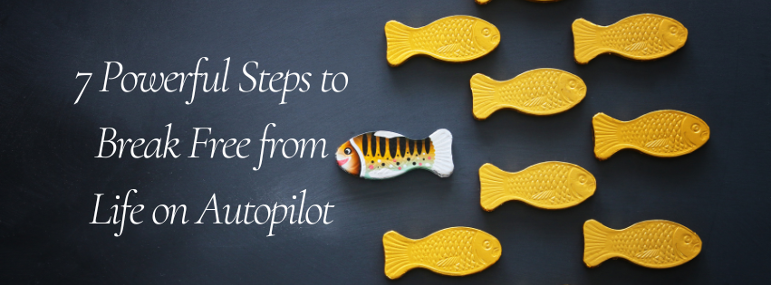 7 Powerful Steps to Break Free from Life on Autopilot